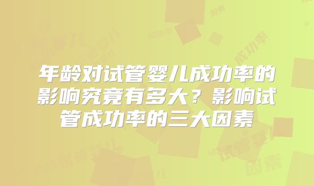 年龄对试管婴儿成功率的影响究竟有多大？影响试管成功率的三大因素