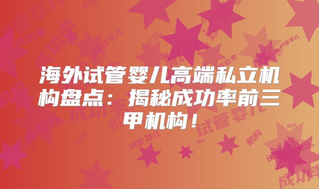 海外试管婴儿高端私立机构盘点：揭秘成功率前三甲机构！