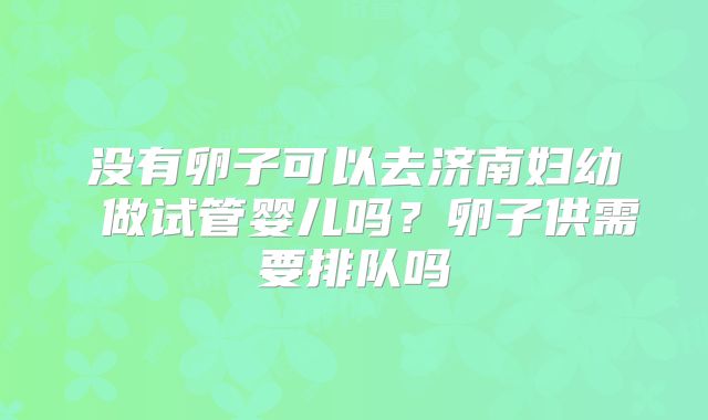 没有卵子可以去济南妇幼 做试管婴儿吗？卵子供需要排队吗