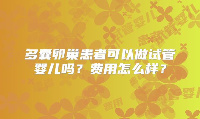 多囊卵巢患者可以做试管婴儿吗？费用怎么样？