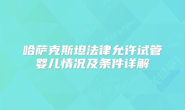 哈萨克斯坦法律允许试管婴儿情况及条件详解