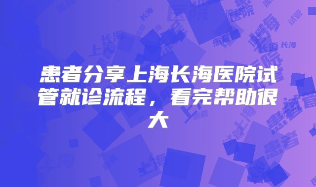 患者分享上海长海医院试管就诊流程，看完帮助很大