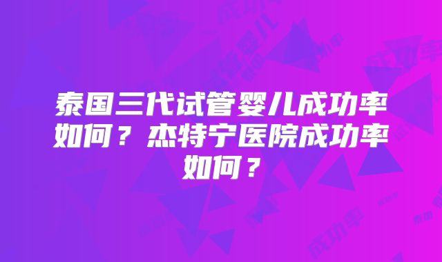 泰国三代试管婴儿成功率如何？杰特宁医院成功率如何？