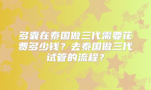 多囊在泰国做三代需要花费多少钱？去泰国做三代试管的流程？