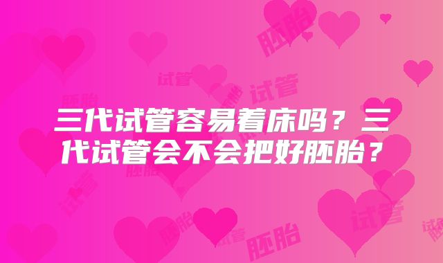 三代试管容易着床吗？三代试管会不会把好胚胎？