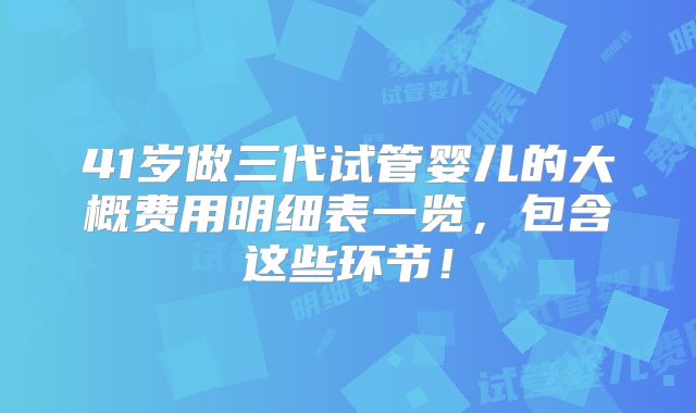 41岁做三代试管婴儿的大概费用明细表一览,包含这些环节!