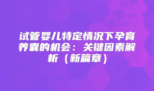 试管婴儿特定情况下孕育养囊的机会:关键因素解析(新篇章)