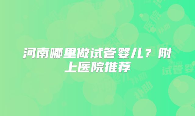 河南哪里做试管婴儿?附上医院推荐
