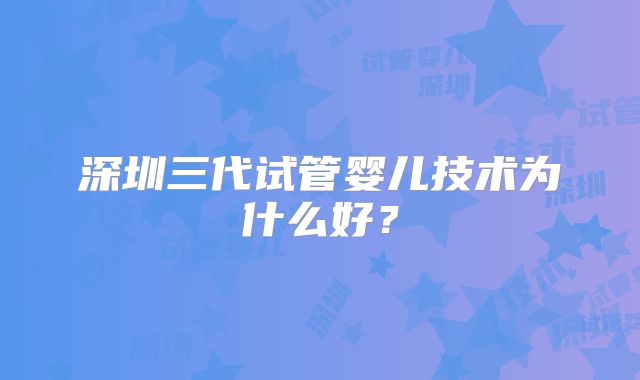 深圳三代试管婴儿技术为什么好？