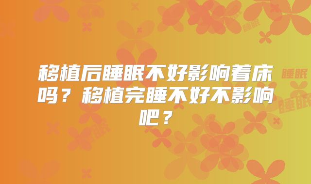 移植后睡眠不好影响着床吗?移植完睡不好不影响吧?