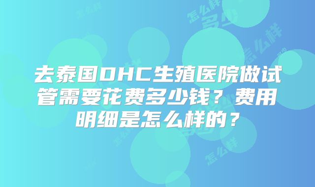 去泰国DHC生殖医院做试管需要花费多少钱？费用明细是怎么样的？