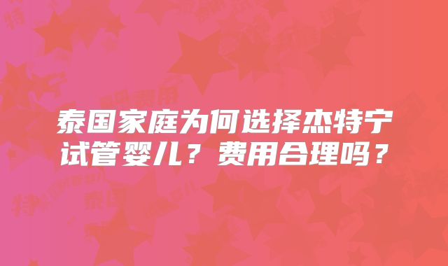 泰国家庭为何选择杰特宁试管婴儿？费用合理吗？