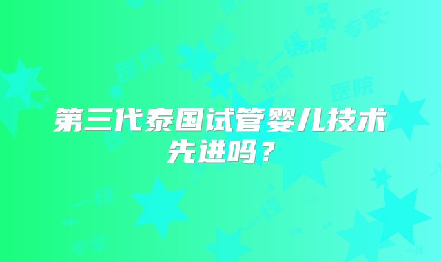 第三代泰国试管婴儿技术先进吗?