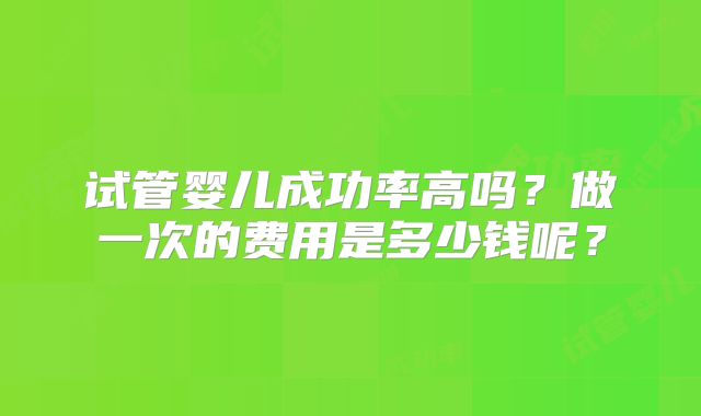 试管婴儿成功率高吗？做一次的费用是多少钱呢？