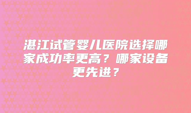 湛江试管婴儿医院选择哪家成功率更高？哪家设备更先进？
