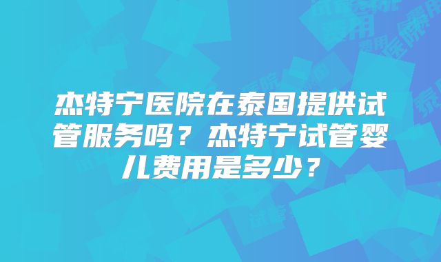 杰特宁医院在泰国提供试管服务吗？杰特宁试管婴儿费用是多少？