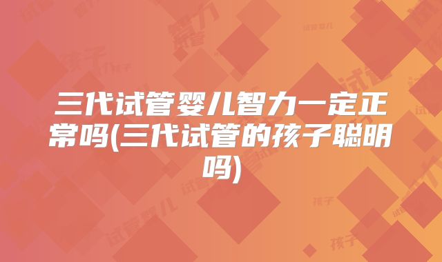 三代试管婴儿智力一定正常吗(三代试管的孩子聪明吗)