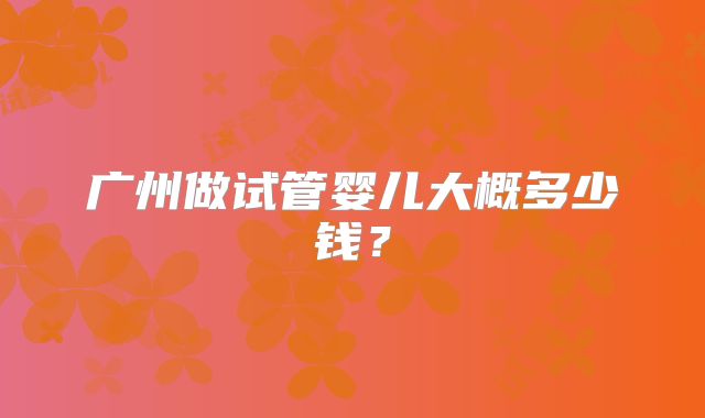 广州做试管婴儿大概多少钱?