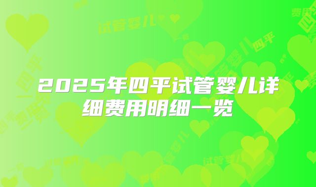 2025年四平试管婴儿详细费用明细一览