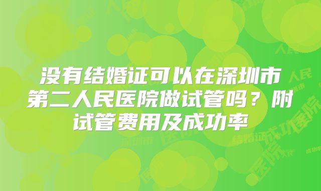 没有结婚证可以在深圳市第二人民医院做试管吗？附试管费用及成功率