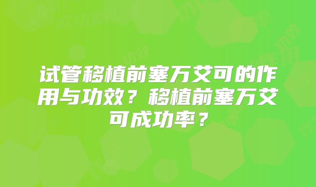 试管移植前塞万艾可的作用与功效?移植前塞万艾可成功率?