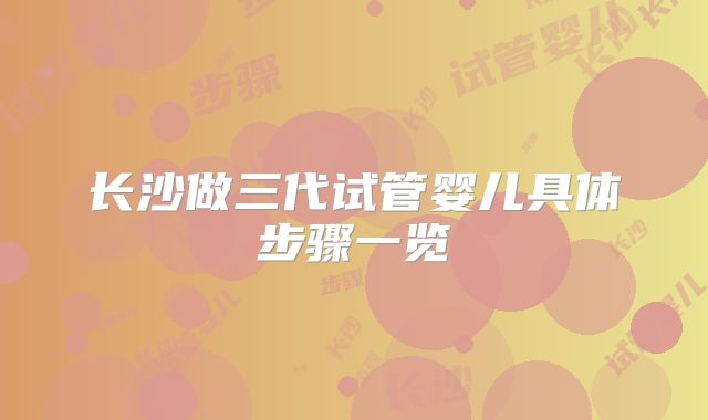 长沙做三代试管婴儿具体步骤一览