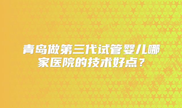 青岛做第三代试管婴儿哪家医院的技术好点？