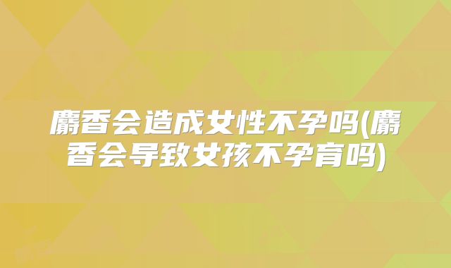 麝香会造成女性不孕吗(麝香会导致女孩不孕育吗)
