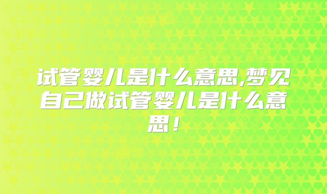 试管婴儿是什么意思,梦见自己做试管婴儿是什么意思!