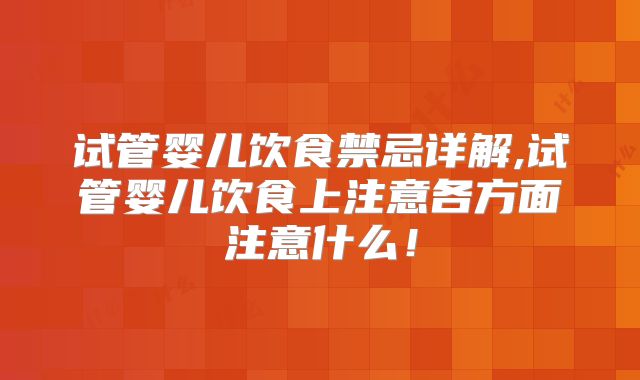 试管婴儿饮食禁忌详解,试管婴儿饮食上注意各方面注意什么！