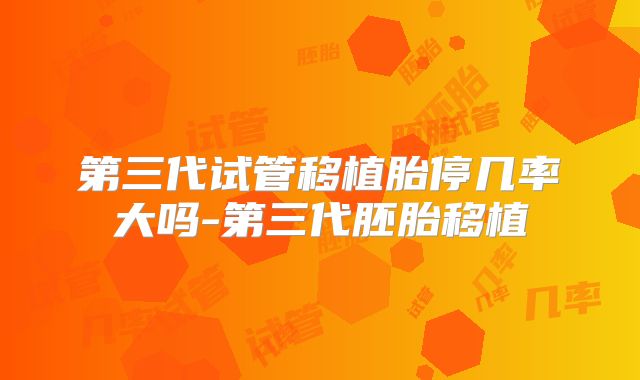 第三代试管移植胎停几率大吗-第三代胚胎移植