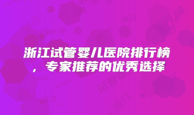 浙江试管婴儿医院排行榜，专家推荐的优秀选择