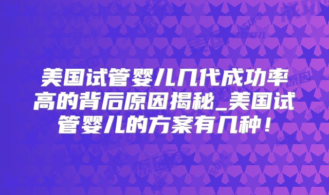 美国试管婴儿几代成功率高的背后原因揭秘_美国试管婴儿的方案有几种！