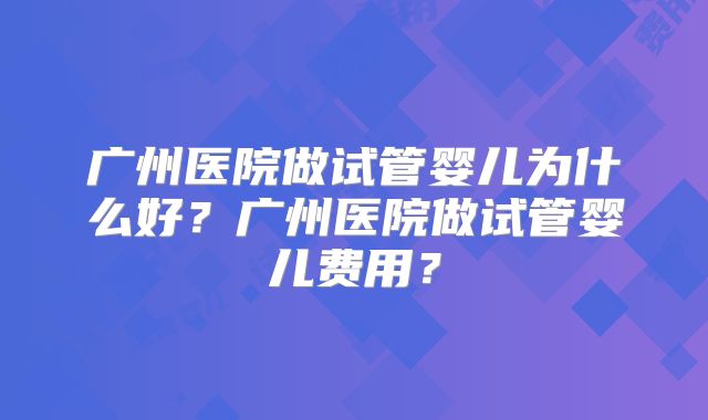 广州医院做试管婴儿为什么好?广州医院做试管婴儿费用?
