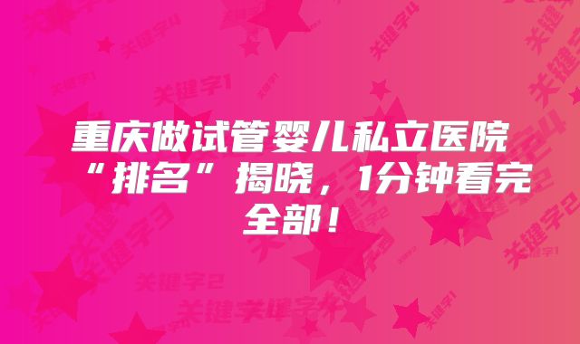 重庆做试管婴儿私立医院“排名”揭晓，1分钟看完全部！