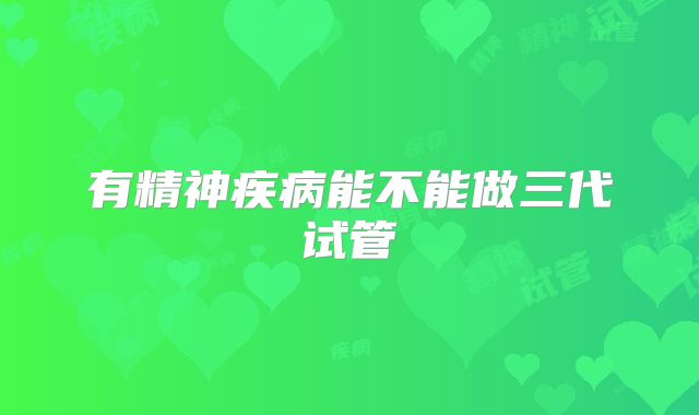 有精神疾病能不能做三代试管