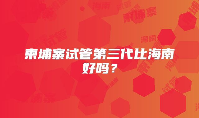柬埔寨试管第三代比海南好吗？