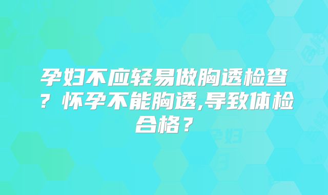 孕妇不应轻易做胸透检查？怀孕不能胸透,导致体检合格？