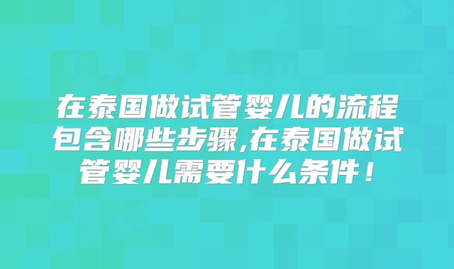 在泰国做试管婴儿的流程包含哪些步骤,在泰国做试管婴儿需要什么条件！