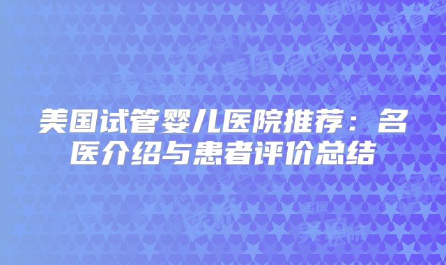 美国试管婴儿医院推荐：名医介绍与患者评价总结