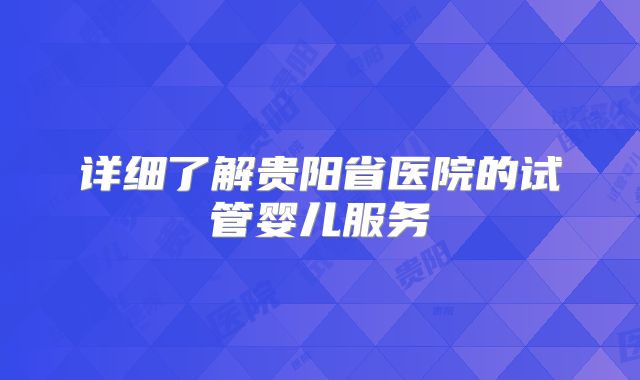 详细了解贵阳省医院的试管婴儿服务