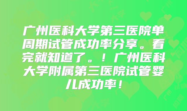 广州医科大学第三医院单周期试管成功率分享。看完就知道了。！广州医科大学附属第三医院试管婴儿成功率！