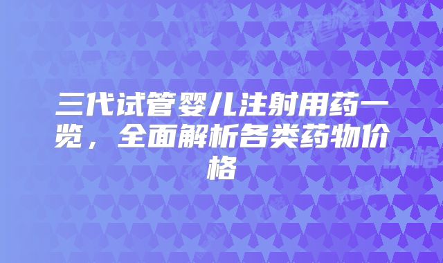 三代试管婴儿注射用药一览,全面解析各类药物价格