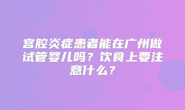 宫腔炎症患者能在广州做试管婴儿吗？饮食上要注意什么？
