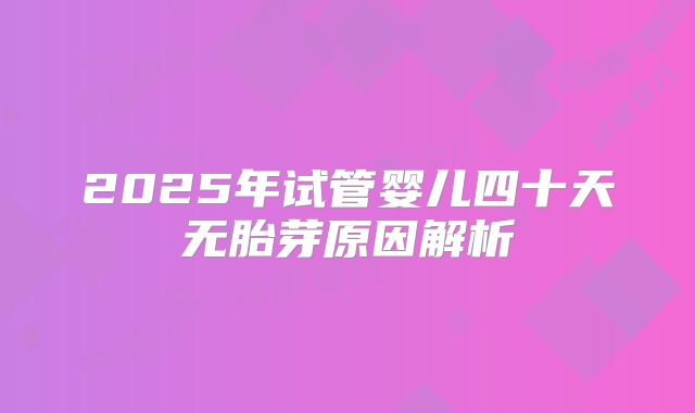 2025年试管婴儿四十天无胎芽原因解析