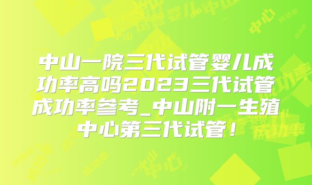 中山一院三代试管婴儿成功率高吗2023三代试管成功率参考_中山附一生殖中心第三代试管!