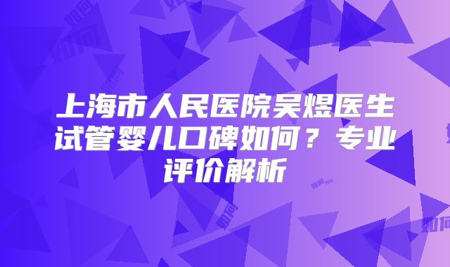 上海市人民医院吴煜医生试管婴儿口碑如何?专业评价解析