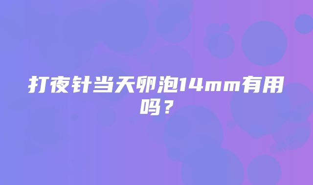 打夜针当天卵泡14mm有用吗？