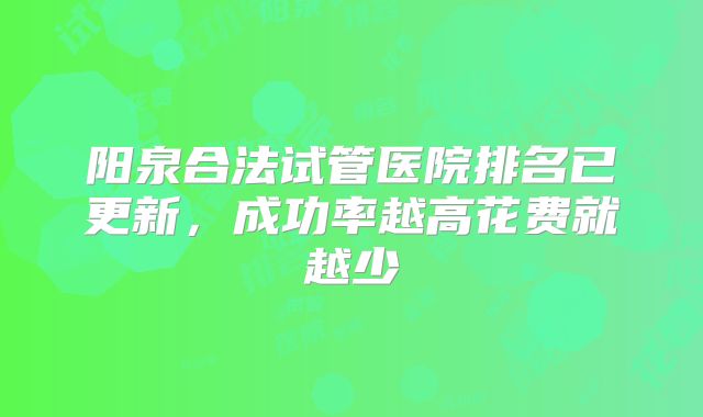 阳泉合法试管医院排名已更新,成功率越高花费就越少