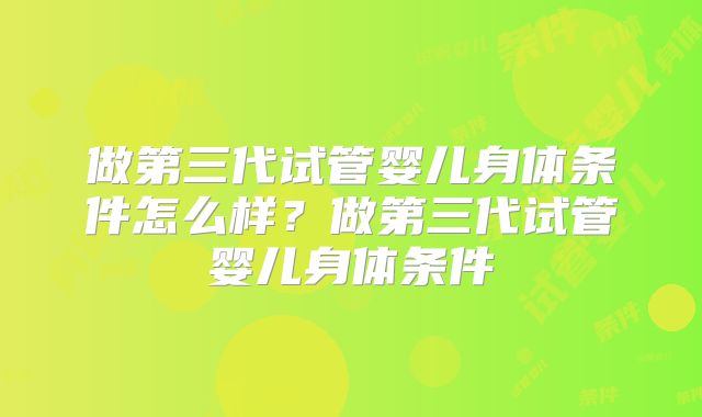 做第三代试管婴儿身体条件怎么样?做第三代试管婴儿身体条件